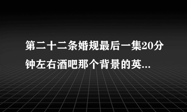 第二十二条婚规最后一集20分钟左右酒吧那个背景的英文歌曲是什么