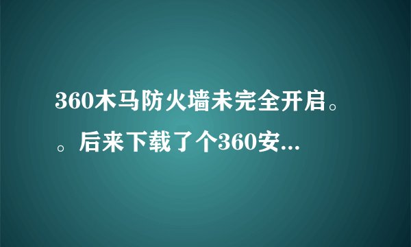 360木马防火墙未完全开启。。后来下载了个360安全卫士。昨天晚上打开360安全卫士。网页打不开。