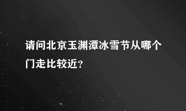请问北京玉渊潭冰雪节从哪个门走比较近？