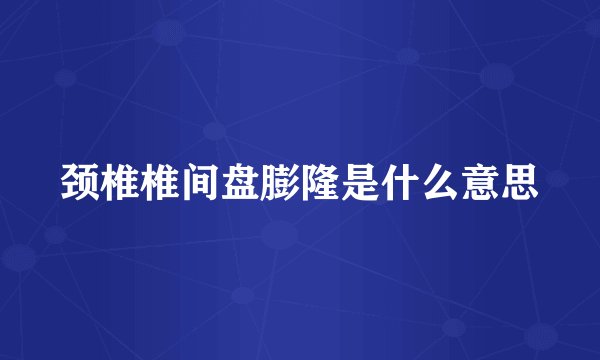 颈椎椎间盘膨隆是什么意思