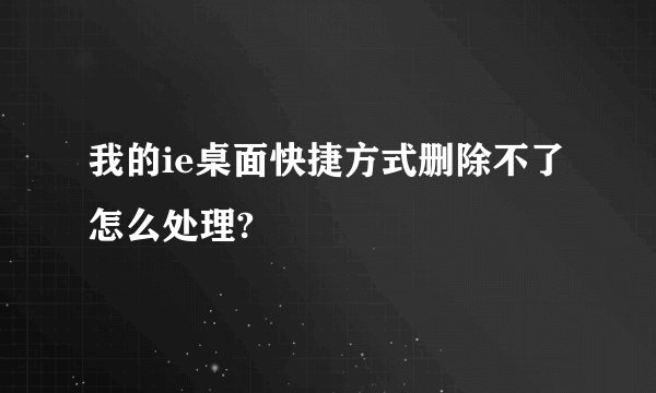 我的ie桌面快捷方式删除不了怎么处理?