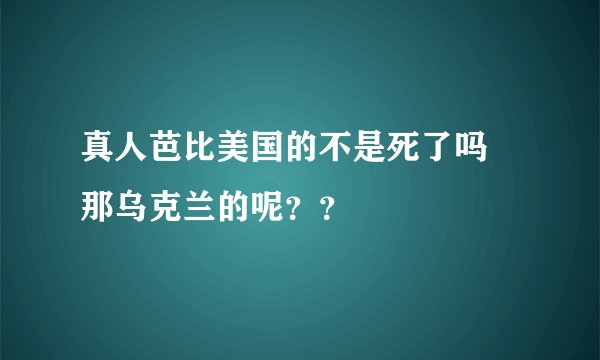 真人芭比美国的不是死了吗 那乌克兰的呢？？