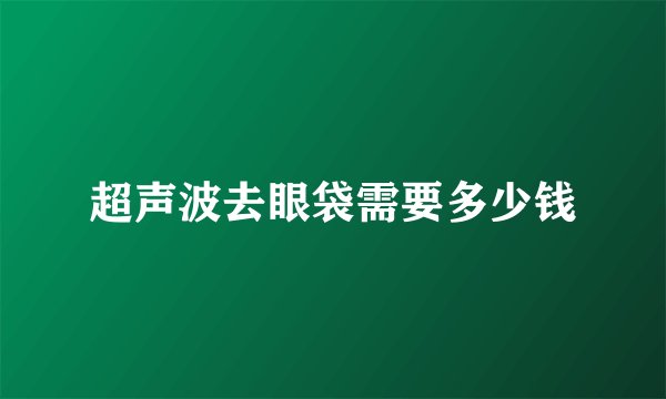 超声波去眼袋需要多少钱