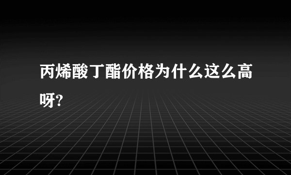 丙烯酸丁酯价格为什么这么高呀?