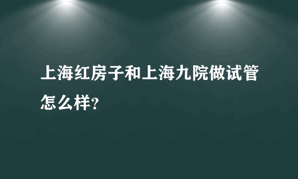 上海红房子和上海九院做试管怎么样？