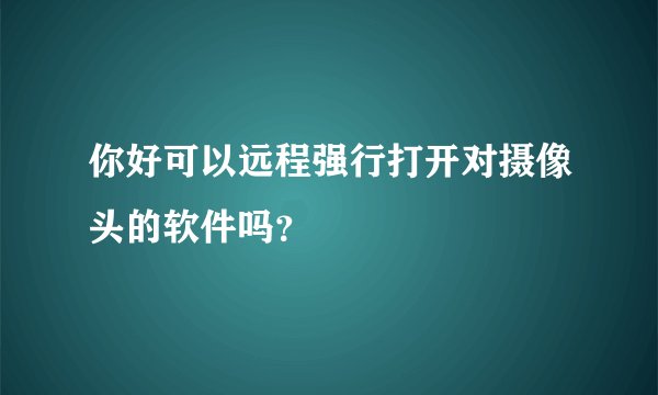 你好可以远程强行打开对摄像头的软件吗？