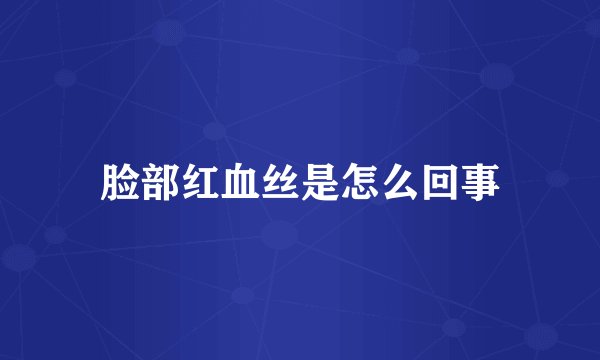 脸部红血丝是怎么回事