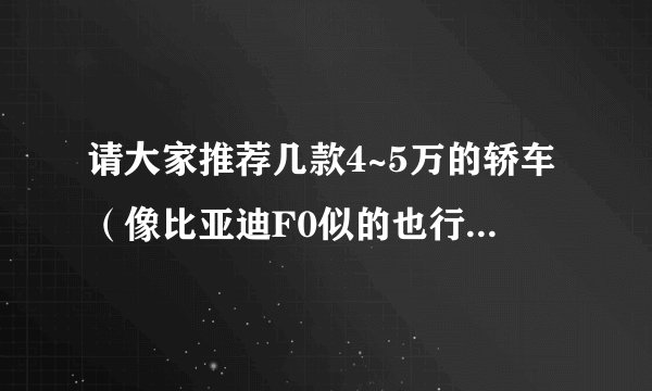 请大家推荐几款4~5万的轿车（像比亚迪F0似的也行） 质量好点的