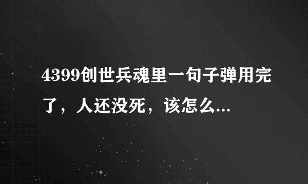 4399创世兵魂里一句子弹用完了，人还没死，该怎么给主武器补充子弹？谢谢
