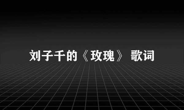 刘子千的《玫瑰》 歌词
