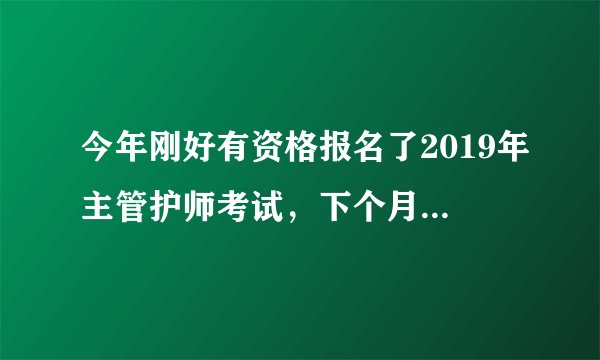 今年刚好有资格报名了2019年主管护师考试，下个月就要考试了，天天忙工作，现在还没一点头绪，
