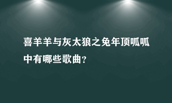 喜羊羊与灰太狼之兔年顶呱呱中有哪些歌曲？