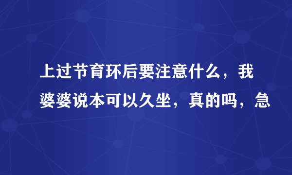 上过节育环后要注意什么，我婆婆说本可以久坐，真的吗，急