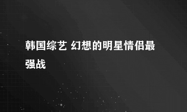 韩国综艺 幻想的明星情侣最强战