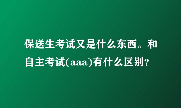 保送生考试又是什么东西。和自主考试(aaa)有什么区别？