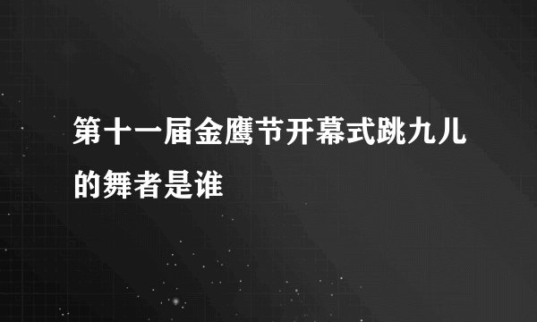 第十一届金鹰节开幕式跳九儿的舞者是谁
