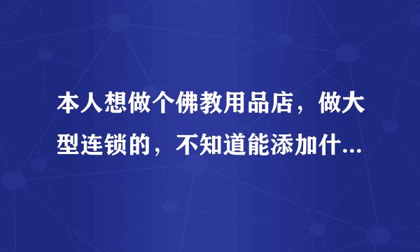 本人想做个佛教用品店，做大型连锁的，不知道能添加什么服务，多种赚钱的方法，就是与佛有关的东西，像风