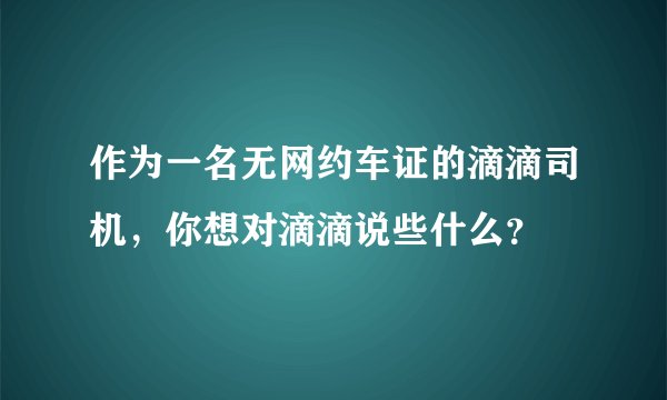 作为一名无网约车证的滴滴司机，你想对滴滴说些什么？