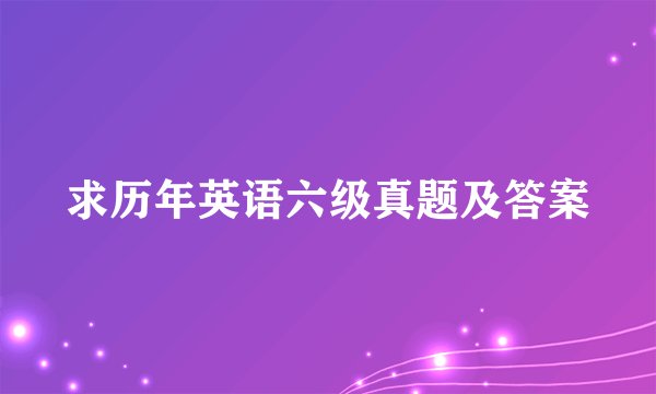 求历年英语六级真题及答案