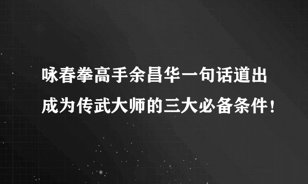 咏春拳高手余昌华一句话道出成为传武大师的三大必备条件！
