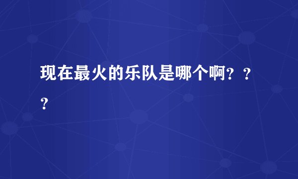 现在最火的乐队是哪个啊？？？