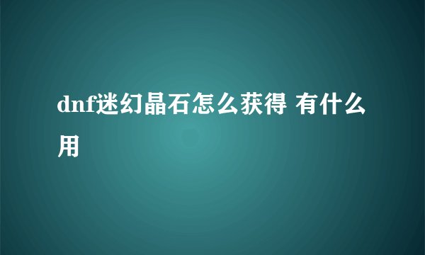 dnf迷幻晶石怎么获得 有什么用