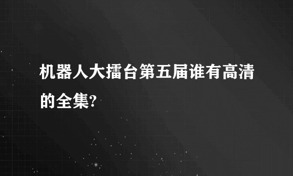 机器人大擂台第五届谁有高清的全集?
