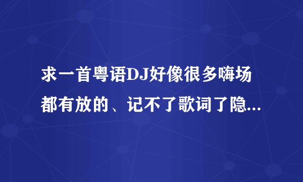 求一首粤语DJ好像很多嗨场都有放的、记不了歌词了隐约记得一句{玩得起}