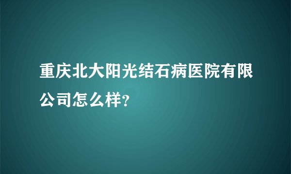 重庆北大阳光结石病医院有限公司怎么样？