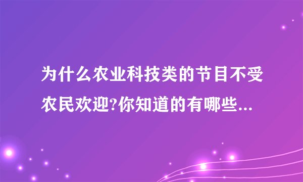 为什么农业科技类的节目不受农民欢迎?你知道的有哪些频道的什么节目是关于农业科技的？并谈谈你的看法！