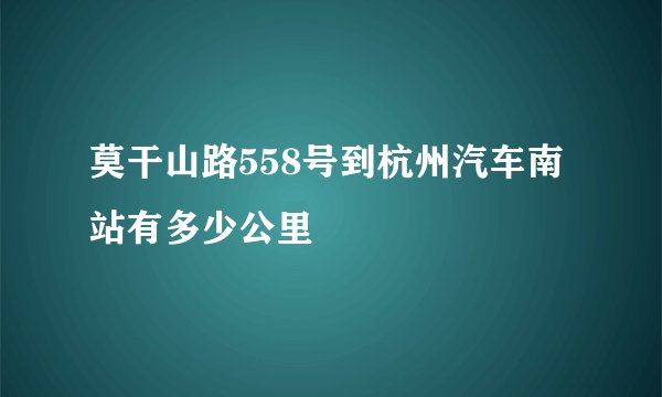 莫干山路558号到杭州汽车南站有多少公里