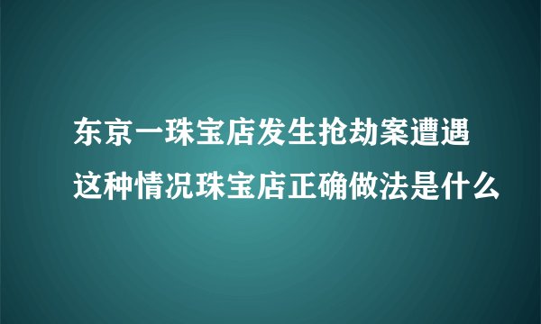 东京一珠宝店发生抢劫案遭遇这种情况珠宝店正确做法是什么
