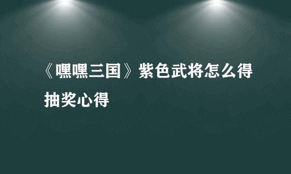 《嘿嘿三国》紫色武将怎么得 抽奖心得