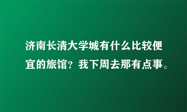 济南长清大学城有什么比较便宜的旅馆？我下周去那有点事。