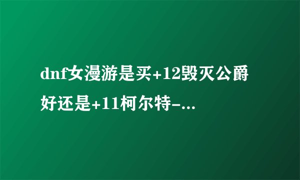 dnf女漫游是买+12毁灭公爵好还是+11柯尔特-咆哮者好