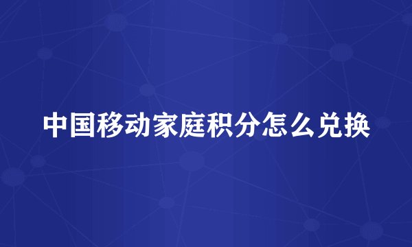 中国移动家庭积分怎么兑换