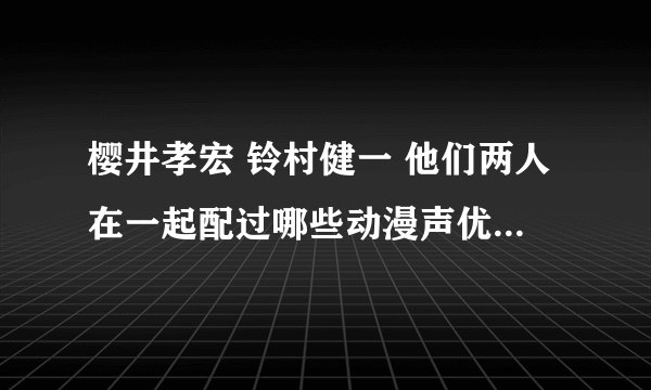 樱井孝宏 铃村健一 他们两人在一起配过哪些动漫声优呢？？？就是说这部动漫都有他们两位的出现！！！