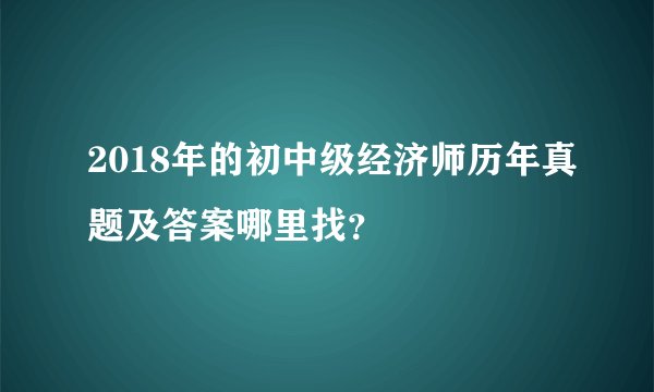 2018年的初中级经济师历年真题及答案哪里找？