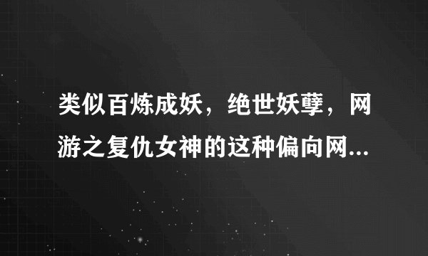 类似百炼成妖，绝世妖孽，网游之复仇女神的这种偏向网游的（对于情感戏可以不那么重）女主全息网游小说，