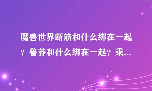 魔兽世界断筋和什么绑在一起？鲁莽和什么绑在一起？乘胜追击和什么绑在一起？求宏。