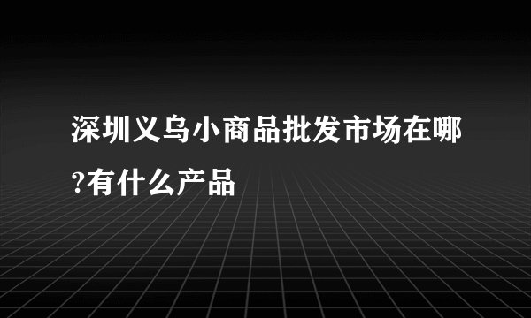 深圳义乌小商品批发市场在哪?有什么产品
