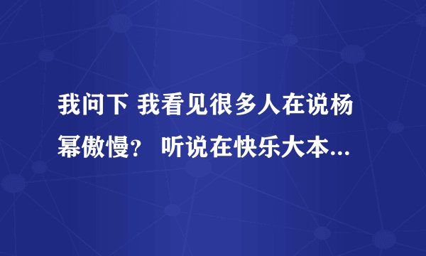 我问下 我看见很多人在说杨幂傲慢？ 听说在快乐大本营里 请问是哪期啊？