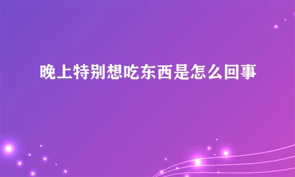 晚上特别想吃东西是怎么回事
