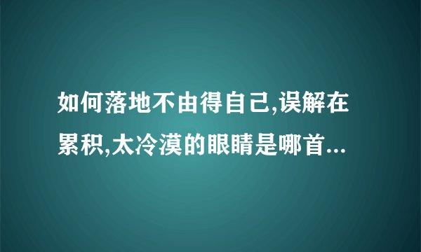 如何落地不由得自己,误解在累积,太冷漠的眼睛是哪首歌的歌词