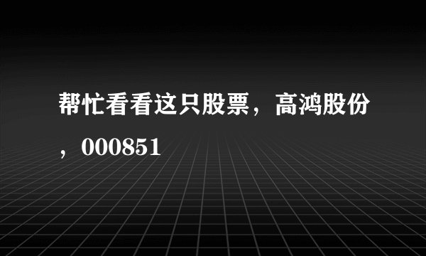 帮忙看看这只股票，高鸿股份，000851
