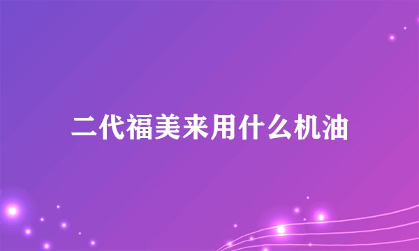 二代福美来用什么机油
