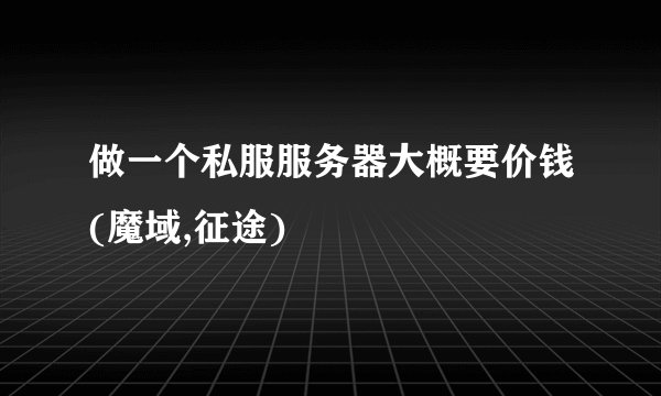 做一个私服服务器大概要价钱(魔域,征途)