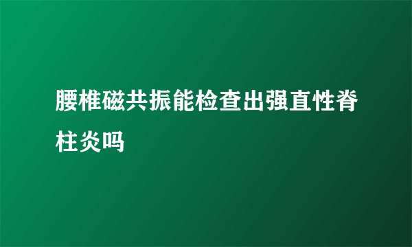 腰椎磁共振能检查出强直性脊柱炎吗