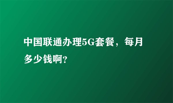 中国联通办理5G套餐,每月多少钱啊?