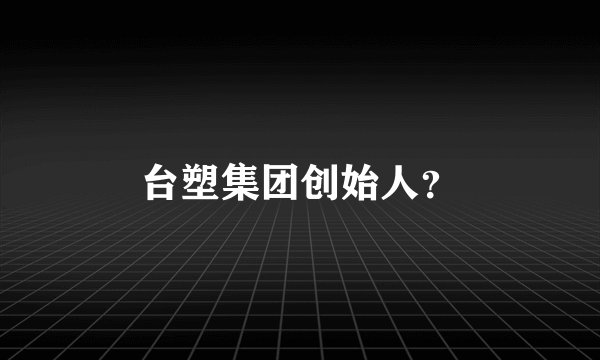 台塑集团创始人？